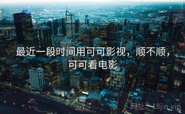 最近一段时间用可可影视,顺不顺,可可看电影 第2张 最近一段时间用可可影视,顺不顺,可可看电影 第2张