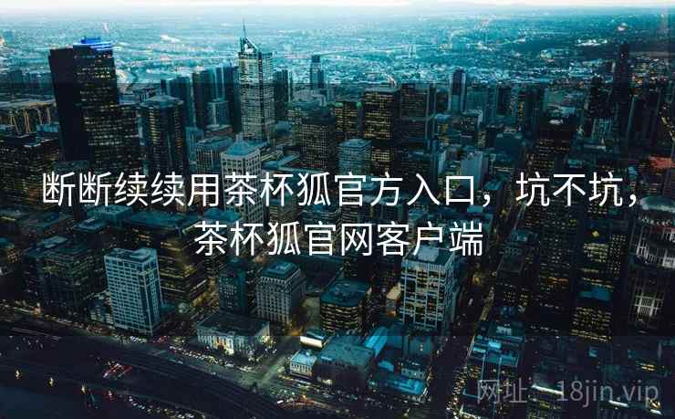 断断续续用茶杯狐官方入口,坑不坑,茶杯狐官网客户端 第1张 断断续续用茶杯狐官方入口,坑不坑,茶杯狐官网客户端 第1张
