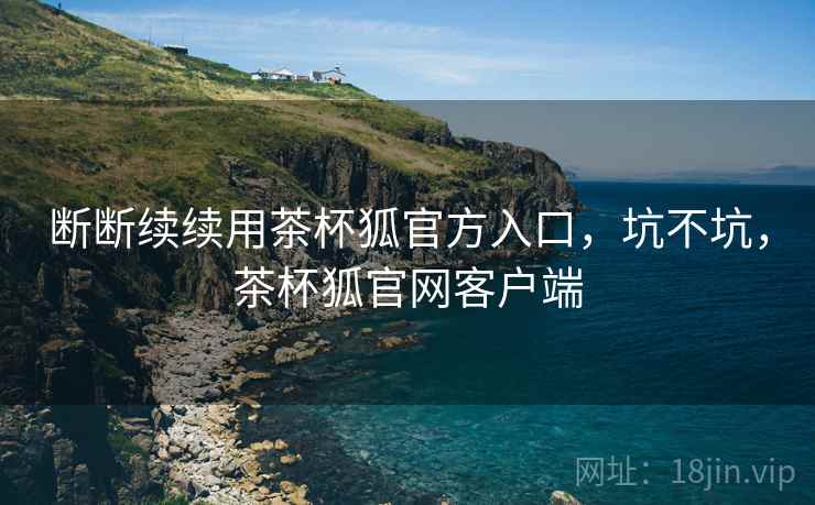 断断续续用茶杯狐官方入口,坑不坑,茶杯狐官网客户端 第2张 断断续续用茶杯狐官方入口,坑不坑,茶杯狐官网客户端 第2张