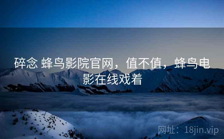 碎念 蜂鸟影院官网，值不值，蜂鸟电影在线戏着  第2张
