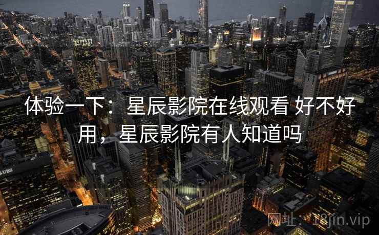 体验一下:星辰影院在线观看 好不好用,星辰影院有人知道吗 第1张 体验一下:星辰影院在线观看 好不好用,星辰影院有人知道吗 第1张