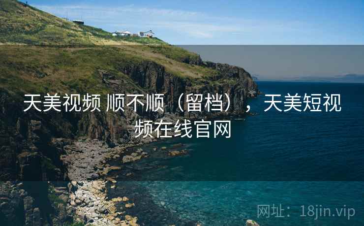 天美视频 顺不顺(留档),天美短视频在线官网 第1张 天美视频 顺不顺(留档),天美短视频在线官网 第1张