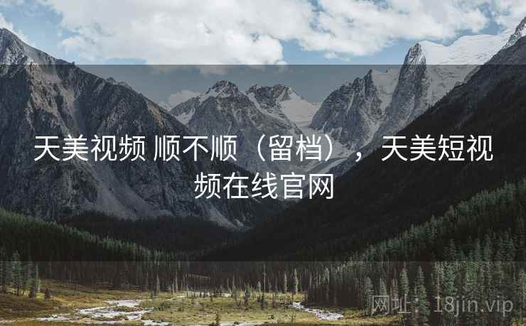 天美视频 顺不顺(留档),天美短视频在线官网 第2张 天美视频 顺不顺(留档),天美短视频在线官网 第2张