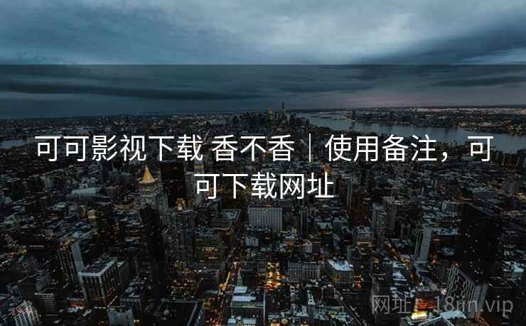 可可影视下载 香不香|使用备注,可可下载网址 第1张 可可影视下载 香不香|使用备注,可可下载网址 第1张