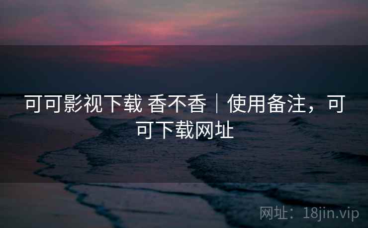 可可影视下载 香不香|使用备注,可可下载网址 第2张 可可影视下载 香不香|使用备注,可可下载网址 第2张