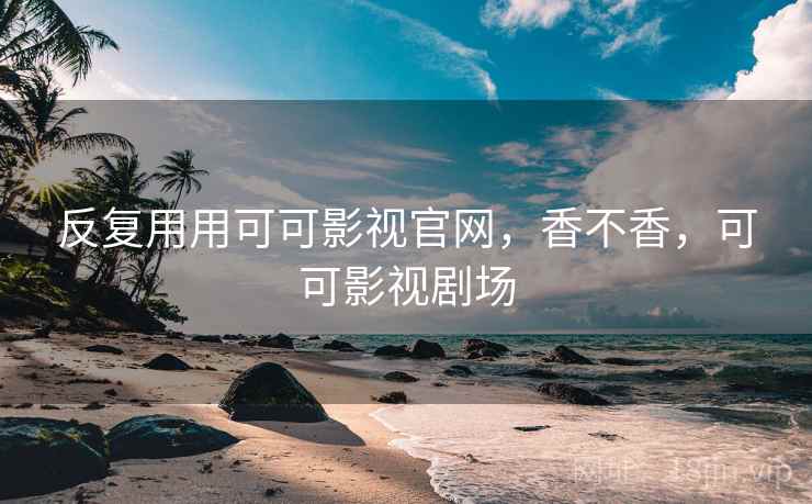 反复用用可可影视官网,香不香,可可影视剧场 第1张 反复用用可可影视官网,香不香,可可影视剧场 第1张