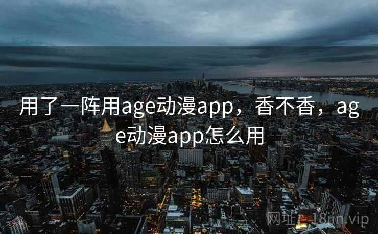 用了一阵用age动漫app，香不香，age动漫app怎么用  第1张