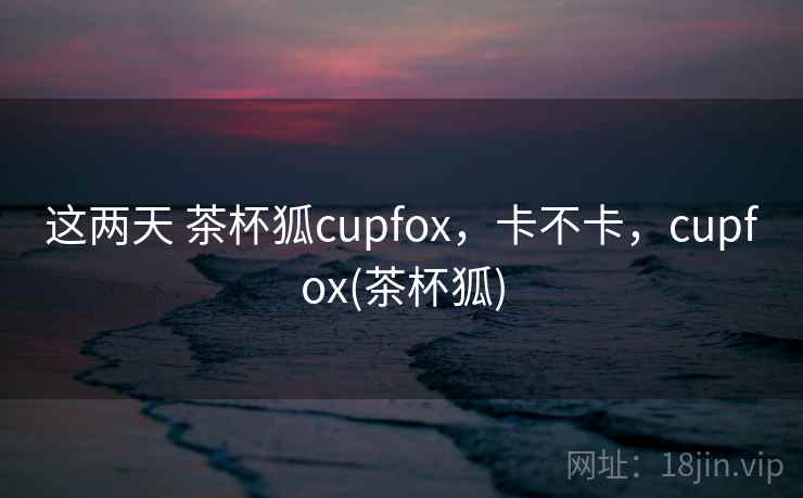 这两天 茶杯狐cupfox,卡不卡,cupfox(茶杯狐) 第1张 这两天 茶杯狐cupfox,卡不卡,cupfox(茶杯狐) 第1张