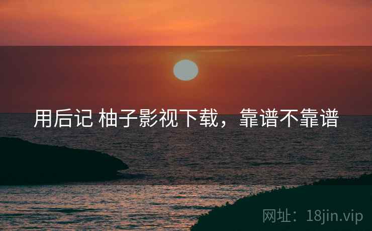 用后记 柚子影视下载,靠谱不靠谱 第2张 用后记 柚子影视下载,靠谱不靠谱 第2张